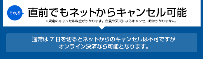 直前でもネットからキャンセル可能 ※規定のキャンセル料金がかかります。台風や天災によるキャンセル時はかかりません。通常は7日を切るとネットからのキャンセルは不可ですが
オンライン決済なら可能となります。
