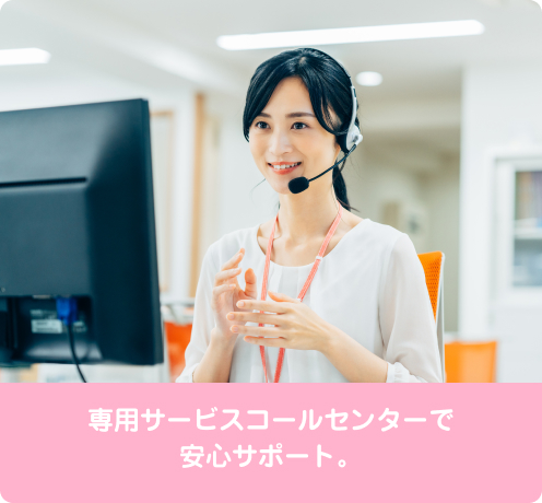 専用サービスコールセンターで安心サポート。